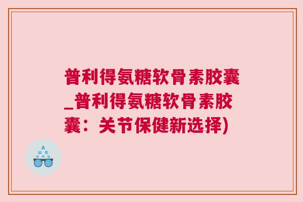 普利得氨糖软骨素胶囊_普利得氨糖软骨素胶囊：关节保健新选择)