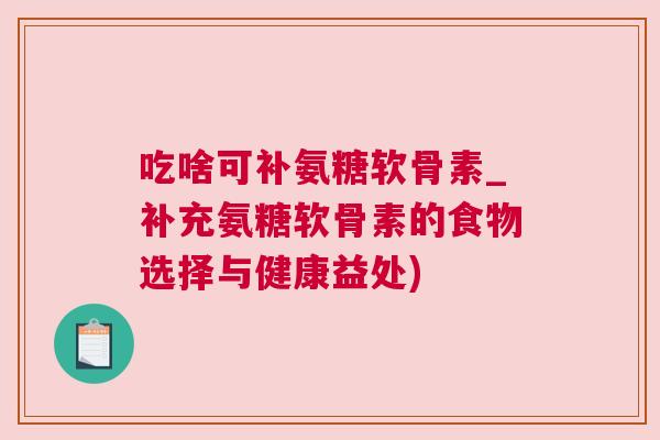 吃啥可补氨糖软骨素_补充氨糖软骨素的食物选择与健康益处)