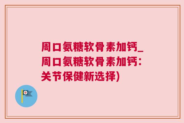 周口氨糖软骨素加钙_周口氨糖软骨素加钙：关节保健新选择)