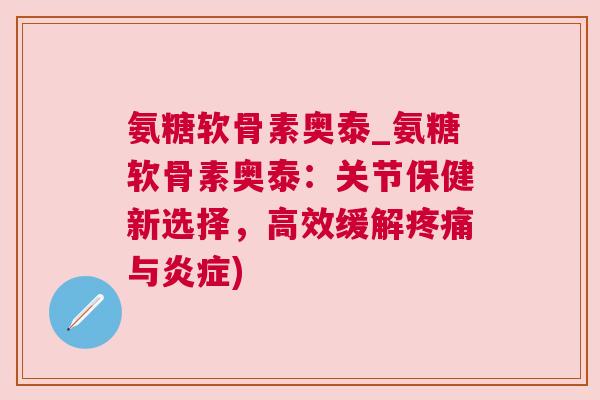 氨糖软骨素奥泰_氨糖软骨素奥泰：关节保健新选择，高效缓解疼痛与炎症)