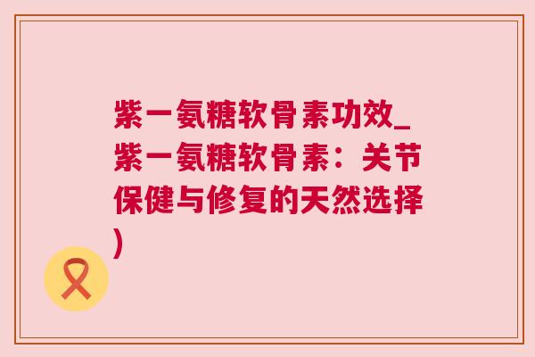 紫一氨糖软骨素功效_紫一氨糖软骨素：关节保健与修复的天然选择)