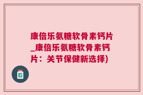 康倍乐氨糖软骨素钙片_康倍乐氨糖软骨素钙片:关节保健新选择) 康倍乐氨糖软骨素钙片_康倍乐氨糖软骨素钙片:关节保健新选择)