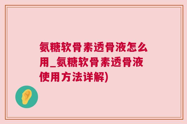 氨糖软骨素透骨液怎么用_氨糖软骨素透骨液使用方法详解)