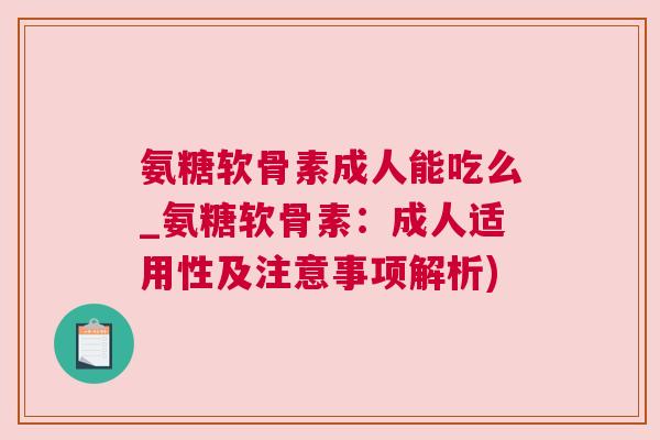 氨糖软骨素成人能吃么_氨糖软骨素:成人适用性及注意事项解析) 氨糖软骨素成人能吃么_氨糖软骨素:成人适用性及注意事项解析)