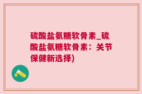 硫酸盐氨糖软骨素_硫酸盐氨糖软骨素：关节保健新选择)