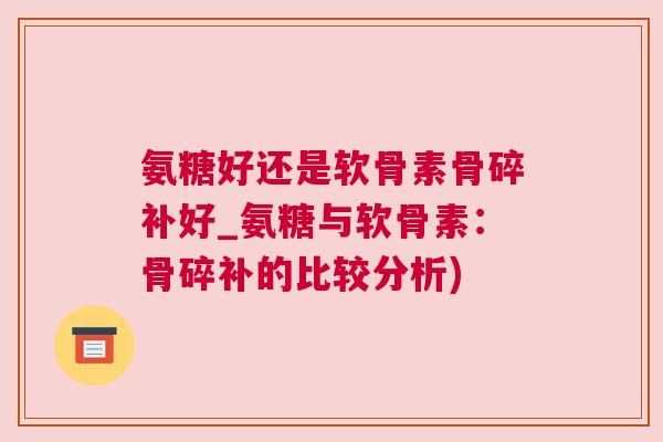 氨糖好还是软骨素骨碎补好_氨糖与软骨素：骨碎补的比较分析)