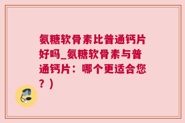 氨糖软骨素比普通钙片好吗_氨糖软骨素与普通钙片：哪个更适合您？)