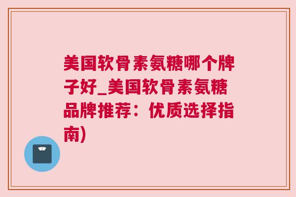 美国软骨素氨糖哪个牌子好_美国软骨素氨糖品牌推荐：优质选择指南)