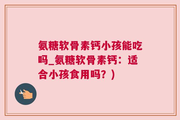 氨糖软骨素钙小孩能吃吗_氨糖软骨素钙：适合小孩食用吗？)