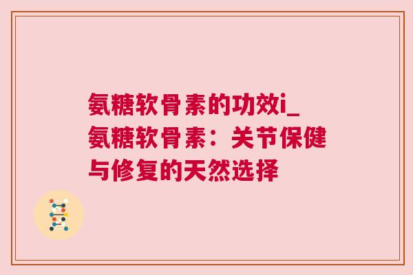 氨糖软骨素的功效i_氨糖软骨素：关节保健与修复的天然选择