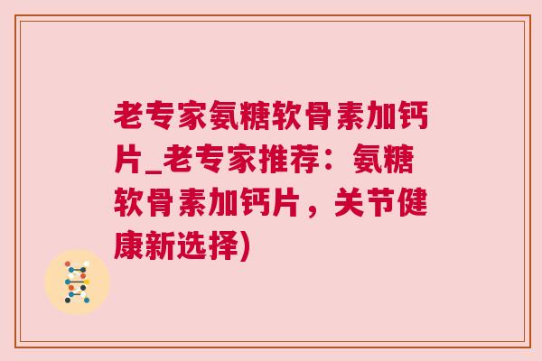 老专家氨糖软骨素加钙片_老专家推荐：氨糖软骨素加钙片，关节健康新选择)