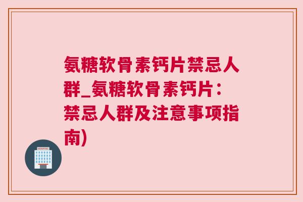 氨糖软骨素钙片禁忌人群_氨糖软骨素钙片：禁忌人群及注意事项指南)