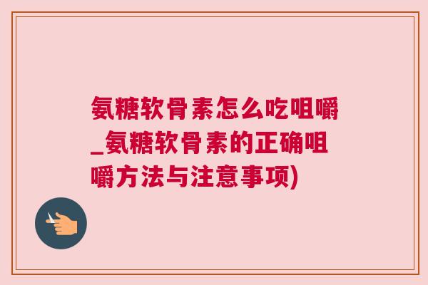氨糖软骨素怎么吃咀嚼_氨糖软骨素的正确咀嚼方法与注意事项)