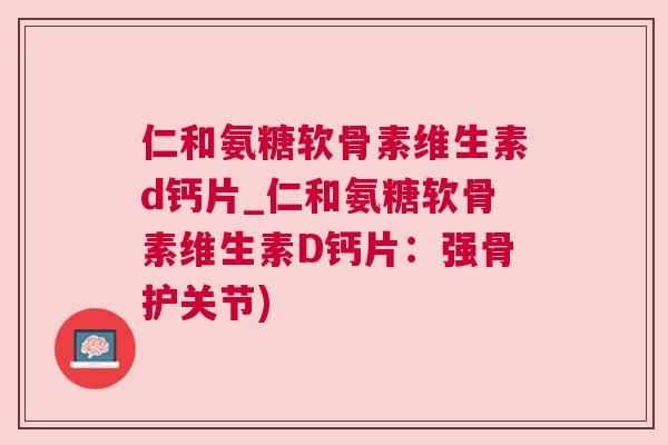 仁和氨糖软骨素维生素d钙片_仁和氨糖软骨素维生素D钙片：强骨护关节)