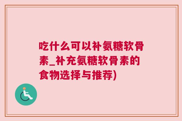 吃什么可以补氨糖软骨素_补充氨糖软骨素的食物选择与推荐)