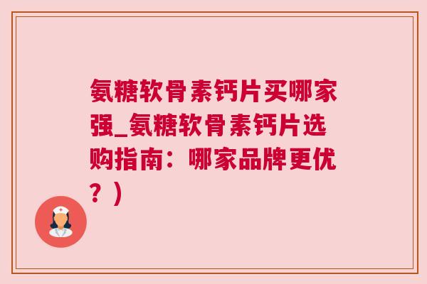 氨糖软骨素钙片买哪家强_氨糖软骨素钙片选购指南：哪家品牌更优？)