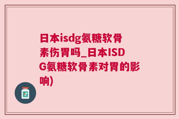 日本isdg氨糖软骨素伤胃吗_日本ISDG氨糖软骨素对胃的影响)