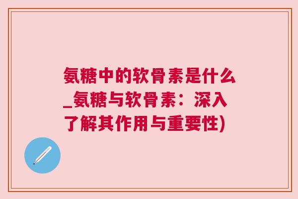 氨糖中的软骨素是什么_氨糖与软骨素：深入了解其作用与重要性)