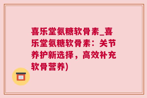 喜乐堂氨糖软骨素_喜乐堂氨糖软骨素:关节养护新选择,高效补充软骨营养)