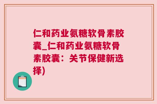 仁和药业氨糖软骨素胶囊_仁和药业氨糖软骨素胶囊：关节保健新选择)