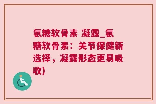 氨糖软骨素 凝露_氨糖软骨素：关节保健新选择，凝露形态更易吸收)