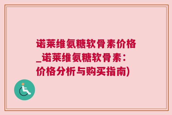 诺莱维氨糖软骨素价格_诺莱维氨糖软骨素：价格分析与购买指南)