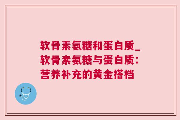 软骨素氨糖和蛋白质_软骨素氨糖与蛋白质：营养补充的黄金搭档