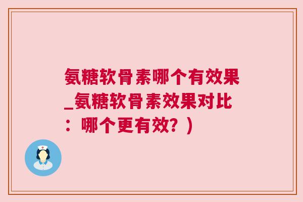 氨糖软骨素哪个有效果_氨糖软骨素效果对比：哪个更有效？)