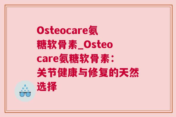 Osteocare氨糖软骨素_Osteocare氨糖软骨素：关节健康与修复的天然选择