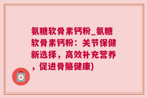 氨糖软骨素钙粉_氨糖软骨素钙粉：关节保健新选择，高效补充营养，促进骨骼健康)