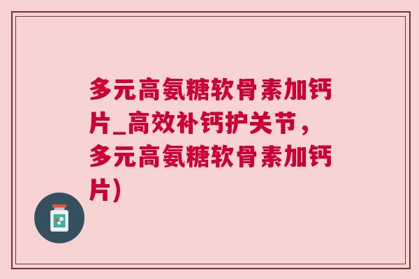 多元高氨糖软骨素加钙片_高效补钙护关节，多元高氨糖软骨素加钙片)