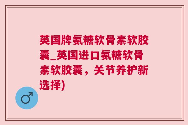 英国牌氨糖软骨素软胶囊_英国进口氨糖软骨素软胶囊，关节养护新选择)