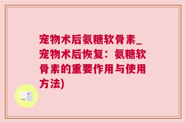 宠物术后氨糖软骨素_宠物术后恢复：氨糖软骨素的重要作用与使用方法)