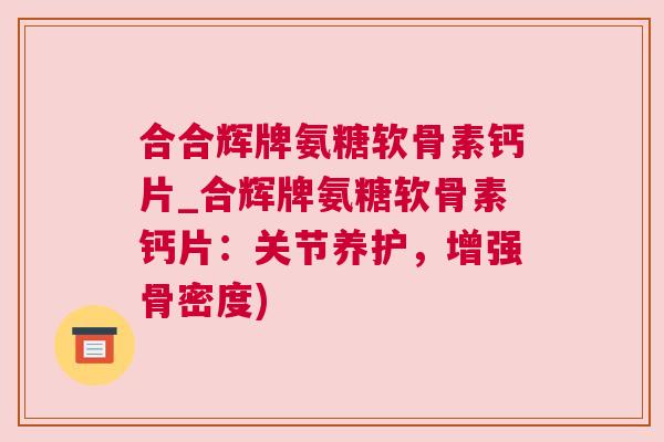 合合辉牌氨糖软骨素钙片_合辉牌氨糖软骨素钙片：关节养护，增强骨密度)