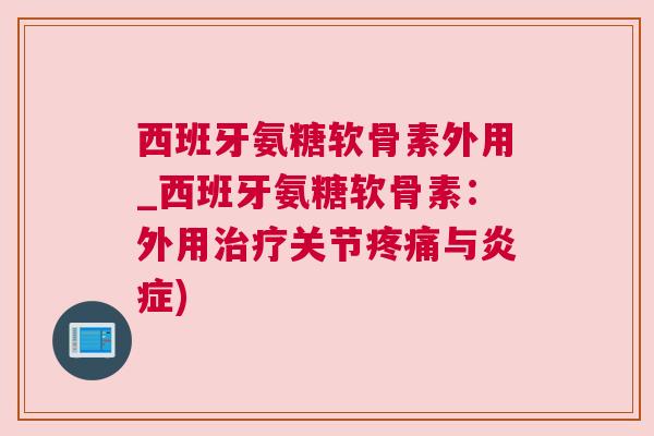 西班牙氨糖软骨素外用_西班牙氨糖软骨素：外用治疗关节疼痛与炎症)