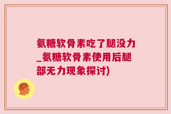 氨糖软骨素吃了腿没力_氨糖软骨素使用后腿部无力现象探讨)