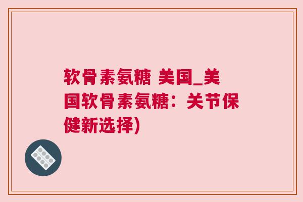 软骨素氨糖 美国_美国软骨素氨糖：关节保健新选择)