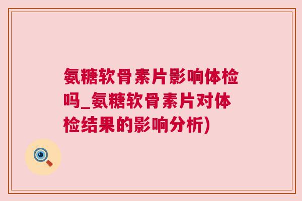 氨糖软骨素片影响体检吗_氨糖软骨素片对体检结果的影响分析)