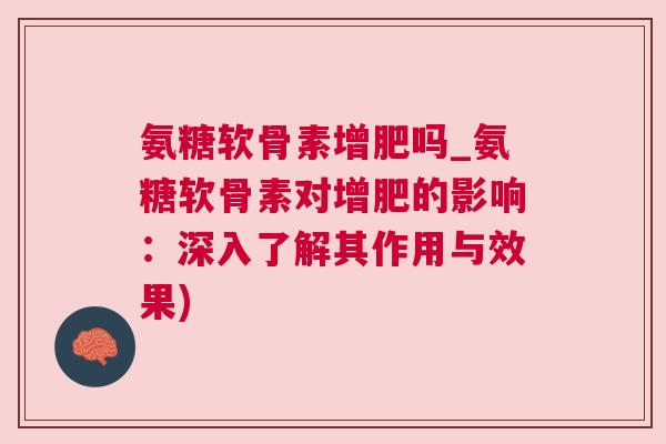 氨糖软骨素增肥吗_氨糖软骨素对增肥的影响：深入了解其作用与效果)