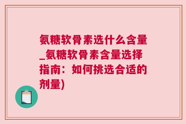 氨糖软骨素选什么含量_氨糖软骨素含量选择指南：如何挑选合适的剂量)