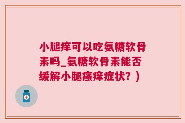 小腿痒可以吃氨糖软骨素吗_氨糖软骨素能否缓解小腿瘙痒症状？)