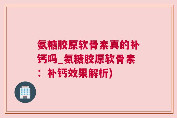 氨糖胶原软骨素真的补钙吗_氨糖胶原软骨素：补钙效果解析)