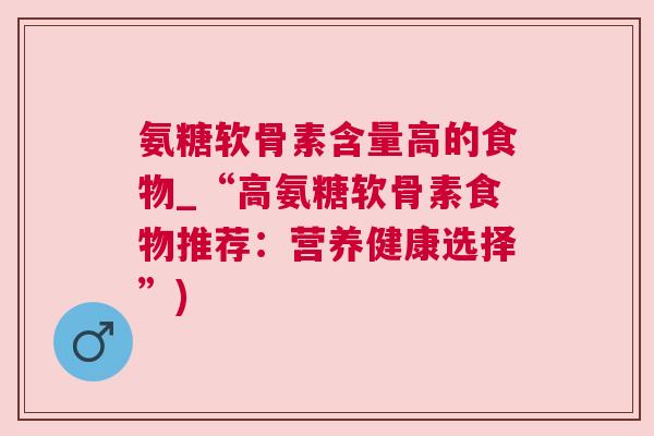 氨糖软骨素含量高的食物_“高氨糖软骨素食物推荐：营养健康选择”)