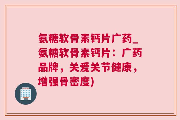 氨糖软骨素钙片广药_氨糖软骨素钙片：广药品牌，关爱关节健康，增强骨密度)