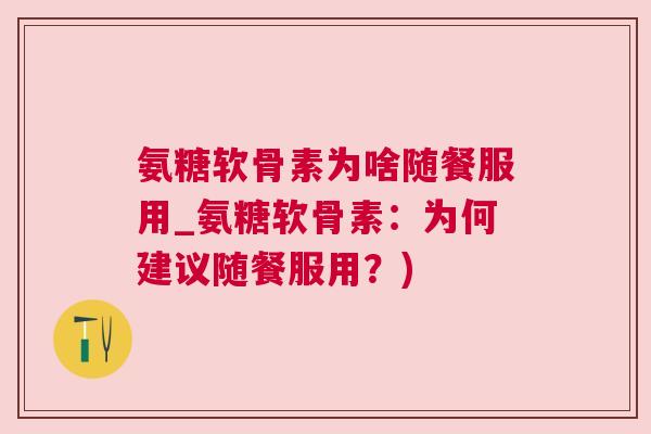 氨糖软骨素为啥随餐服用_氨糖软骨素：为何建议随餐服用？)