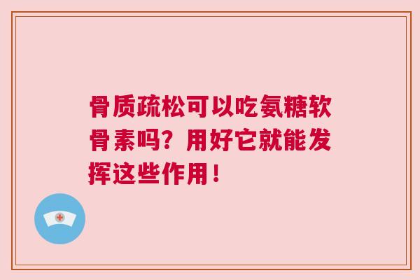 可以吃氨糖软骨素吗？用好它就能发挥这些作用！