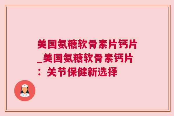 美国氨糖软骨素片钙片_美国氨糖软骨素钙片：关节保健新选择