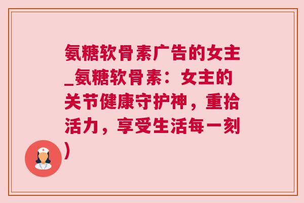 氨糖软骨素广告的女主_氨糖软骨素：女主的关节健康守护神，重拾活力，享受生活每一刻)