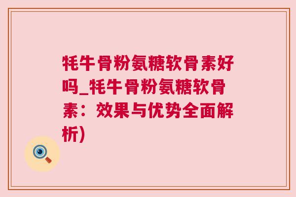 牦牛骨粉氨糖软骨素好吗_牦牛骨粉氨糖软骨素：效果与优势全面解析)