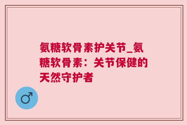 氨糖软骨素护关节_氨糖软骨素：关节保健的天然守护者